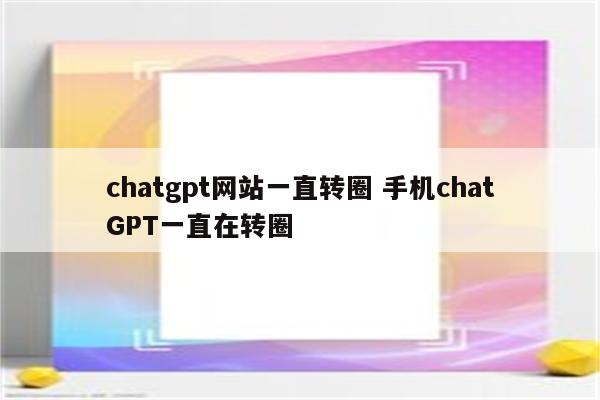 chatgpt网站一直转圈 手机chatGPT一直在转圈