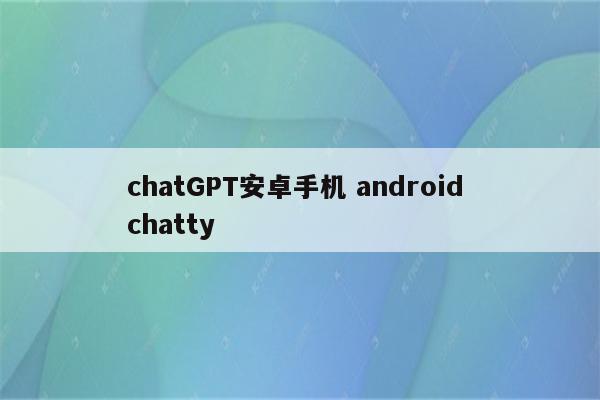 chatGPT安卓手机 android chatty