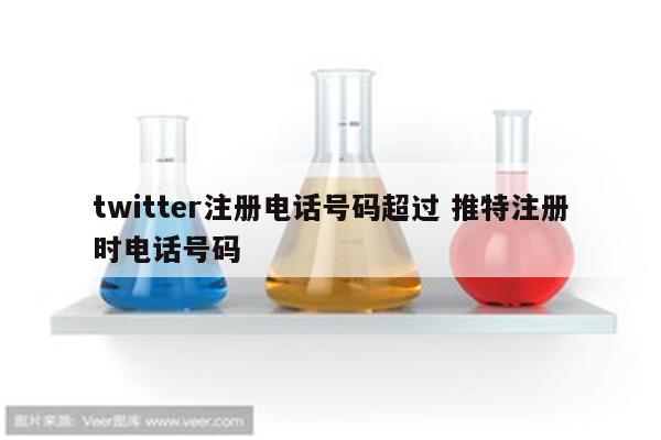 twitter注册电话号码超过 推特注册时电话号码