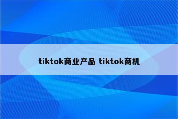 tiktok商业产品 tiktok商机