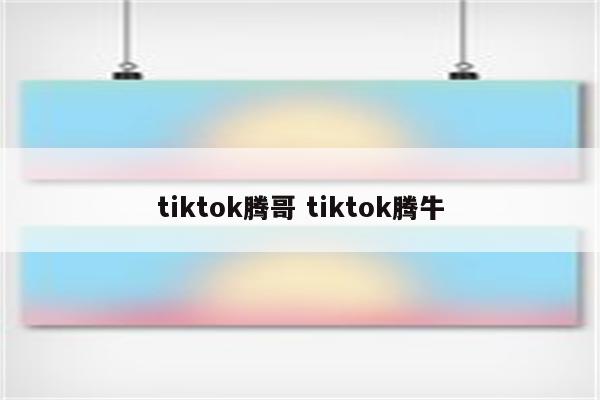 tiktok腾哥 tiktok腾牛