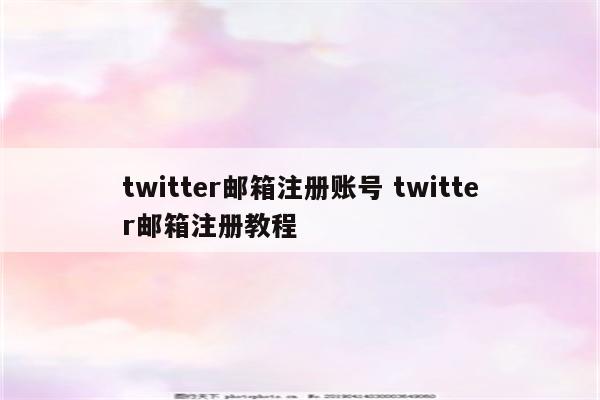 twitter邮箱注册账号 twitter邮箱注册教程