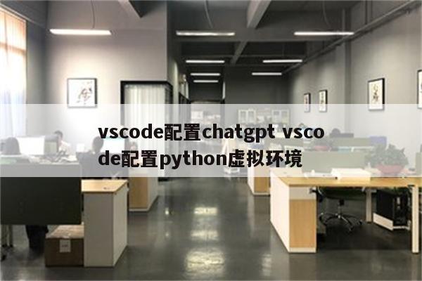 vscode配置chatgpt vscode配置python虚拟环境