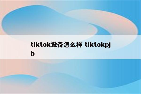 tiktok设备怎么样 tiktokpjb