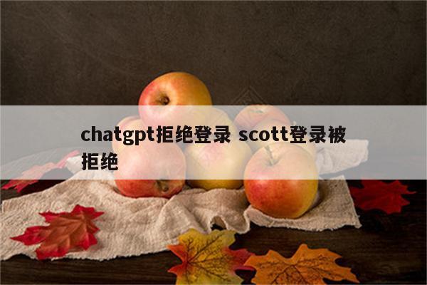 chatgpt拒绝登录 scott登录被拒绝