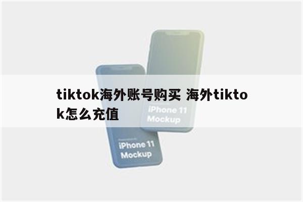 tiktok海外账号购买 海外tiktok怎么充值