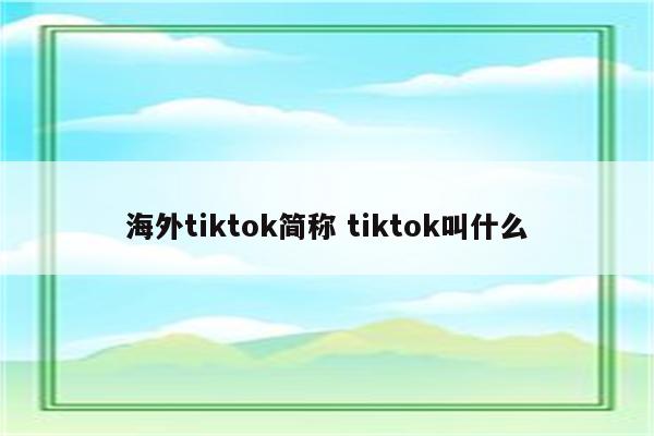 海外tiktok简称 tiktok叫什么