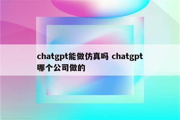 chatgpt能做仿真吗 chatgpt哪个公司做的