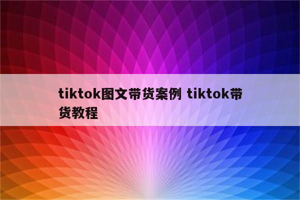 tiktok图文带货案例 tiktok带货教程