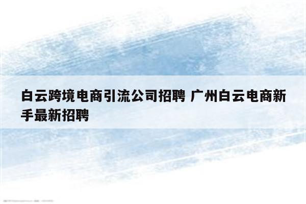 白云跨境电商引流公司招聘 广州白云电商新手最新招聘