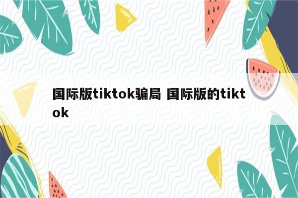 国际版tiktok骗局 国际版的tiktok