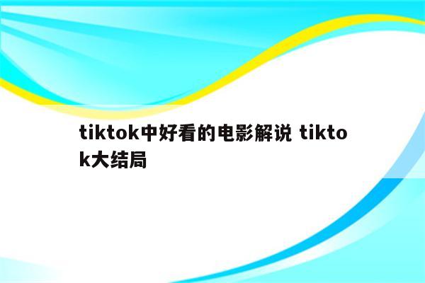 tiktok中好看的电影解说 tiktok大结局