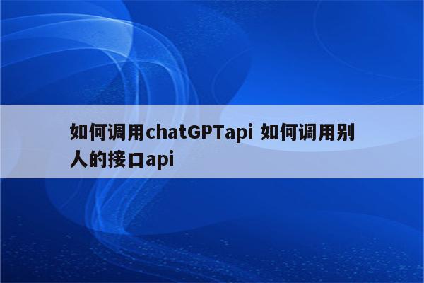 如何调用chatGPTapi 如何调用别人的接口api