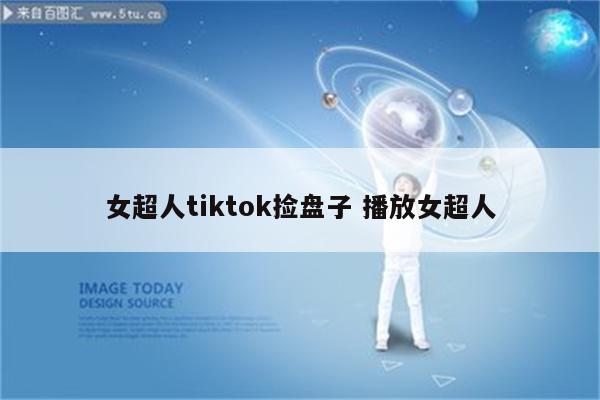 女超人tiktok捡盘子 播放女超人