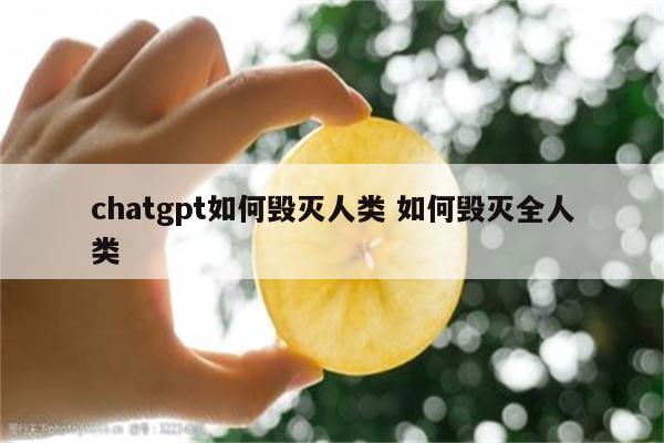 chatgpt如何毁灭人类 如何毁灭全人类