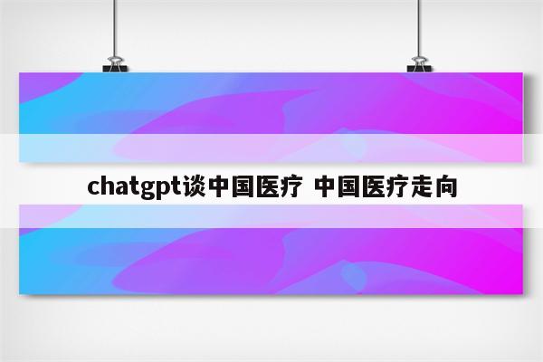 chatgpt谈中国医疗 中国医疗走向