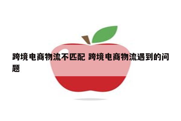 跨境电商物流不匹配 跨境电商物流遇到的问题