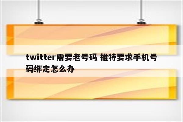 twitter需要老号码 推特要求手机号码绑定怎么办