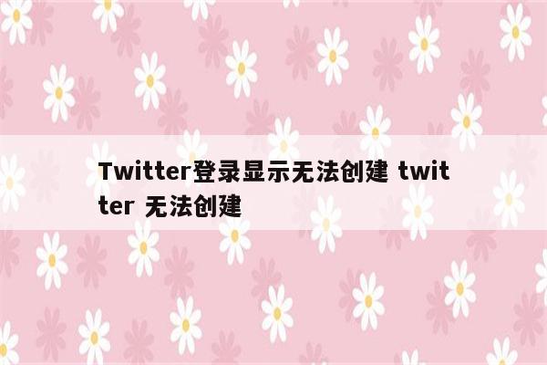Twitter登录显示无法创建 twitter 无法创建