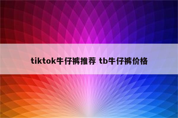 tiktok牛仔裤推荐 tb牛仔裤价格