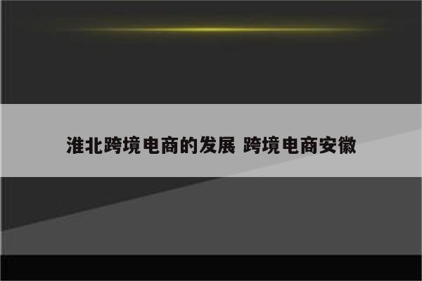 淮北跨境电商的发展 跨境电商安徽