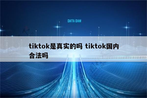 tiktok是真实的吗 tiktok国内合法吗