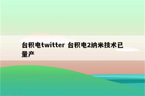 台积电twitter 台积电2纳米技术已量产