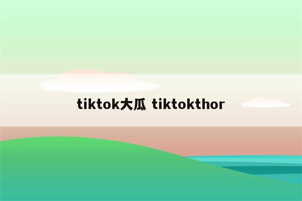 tiktok大瓜 tiktokthor