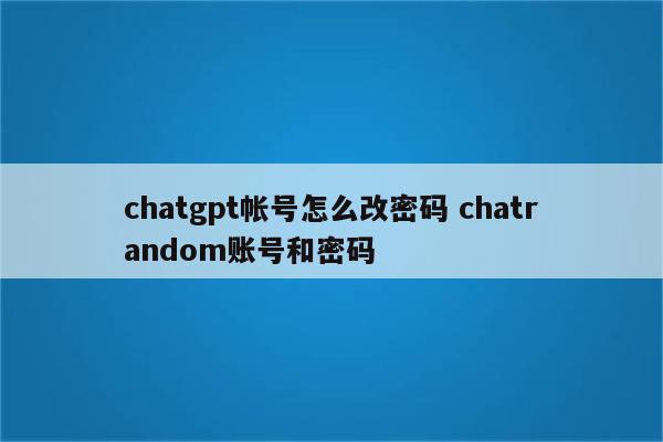 chatgpt帐号怎么改密码 chatrandom账号和密码