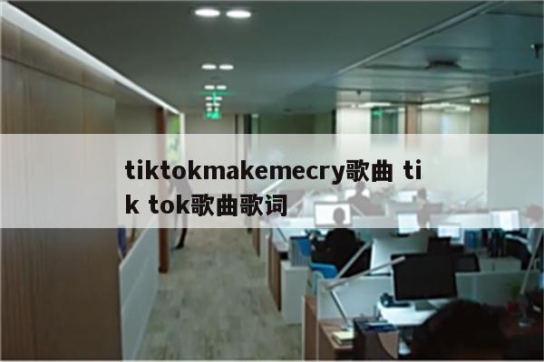 tiktokmakemecry歌曲 tik tok歌曲歌词