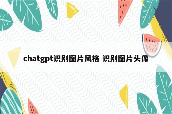 chatgpt识别图片风格 识别图片头像