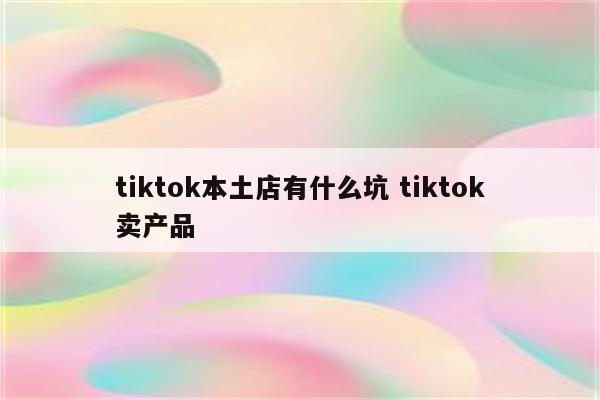 tiktok本土店有什么坑 tiktok卖产品