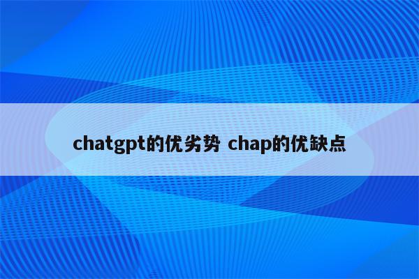 chatgpt的优劣势 chap的优缺点