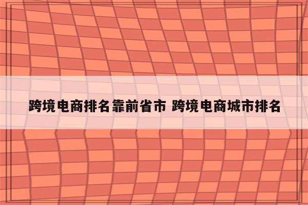 跨境电商排名靠前省市 跨境电商城市排名