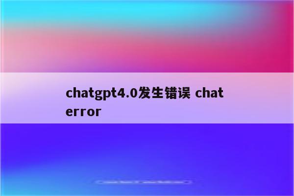 chatgpt4.0发生错误 chat error