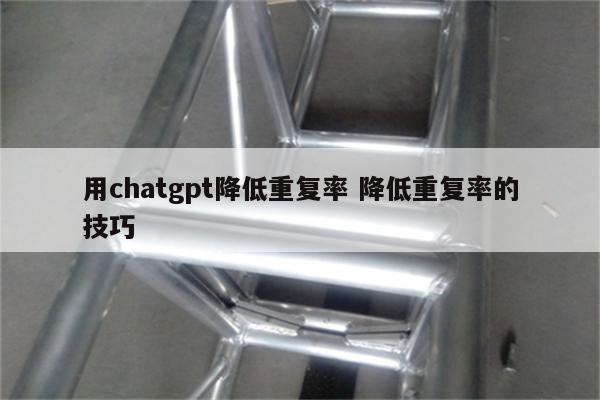 用chatgpt降低重复率 降低重复率的技巧