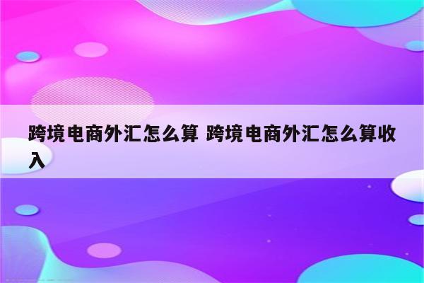 跨境电商外汇怎么算 跨境电商外汇怎么算收入