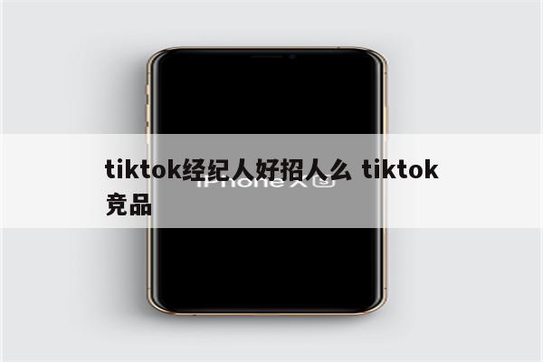 tiktok经纪人好招人么 tiktok竞品