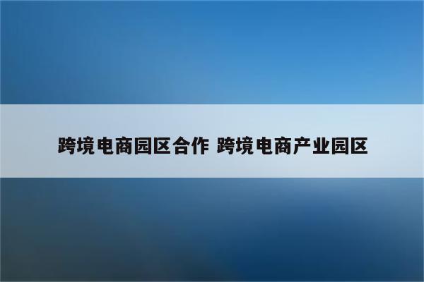 跨境电商园区合作 跨境电商产业园区