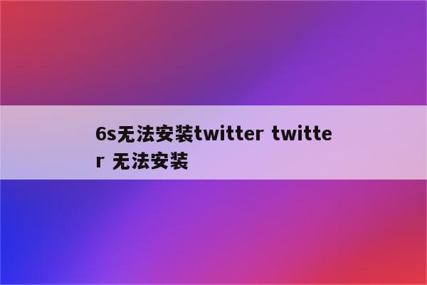 6s无法安装twitter twitter 无法安装