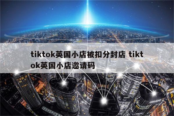 tiktok英国小店被扣分封店 tiktok英国小店邀请码