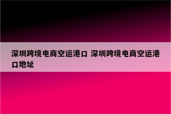 深圳跨境电商空运港口 深圳跨境电商空运港口地址