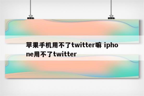 苹果手机用不了twitter嘛 iphone用不了twitter