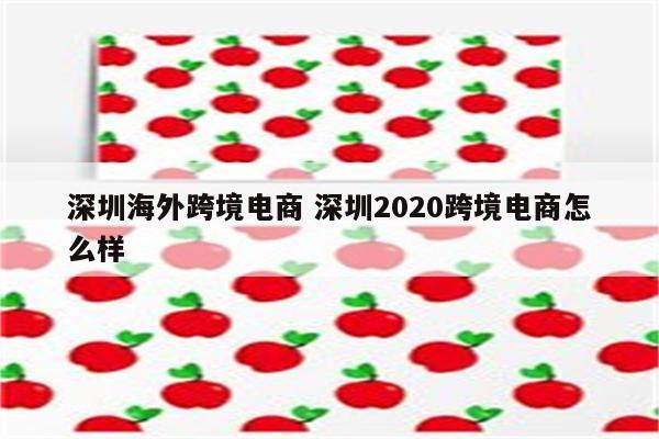 深圳海外跨境电商 深圳2020跨境电商怎么样