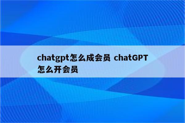 chatgpt怎么成会员 chatGPT怎么开会员