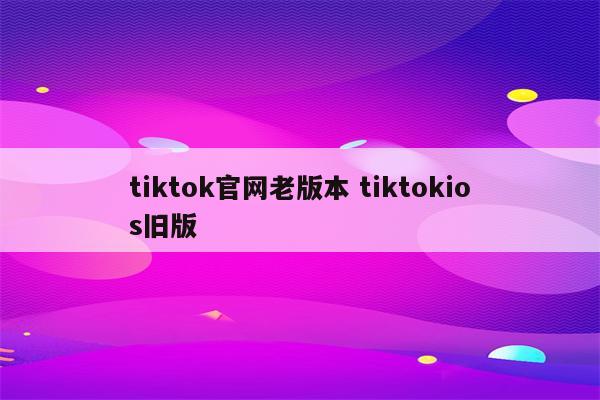 tiktok官网老版本 tiktokios旧版