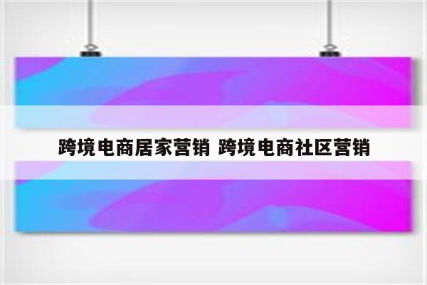 跨境电商居家营销 跨境电商社区营销