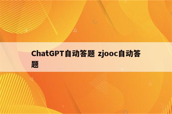 ChatGPT自动答题 zjooc自动答题