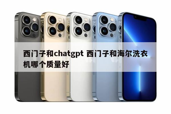 西门子和chatgpt 西门子和海尔洗衣机哪个质量好