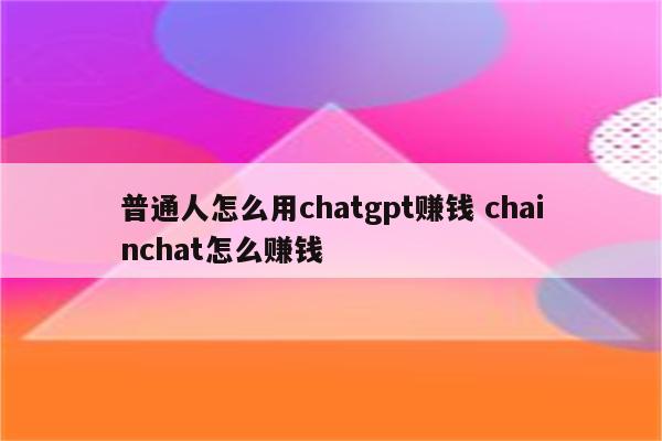 普通人怎么用chatgpt赚钱 chainchat怎么赚钱